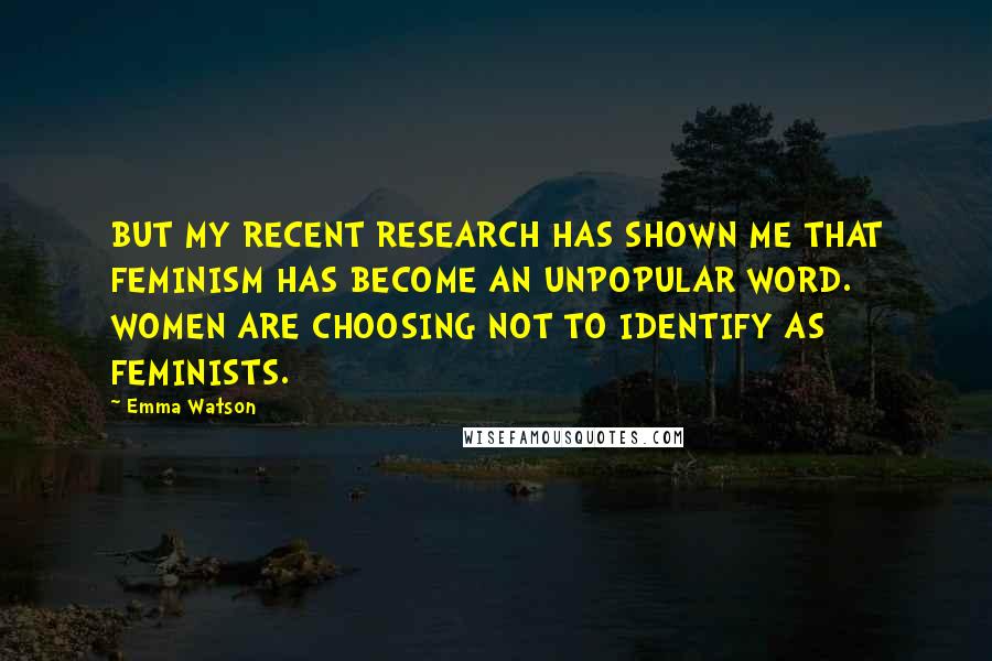 Emma Watson Quotes: BUT MY RECENT RESEARCH HAS SHOWN ME THAT FEMINISM HAS BECOME AN UNPOPULAR WORD. WOMEN ARE CHOOSING NOT TO IDENTIFY AS FEMINISTS.