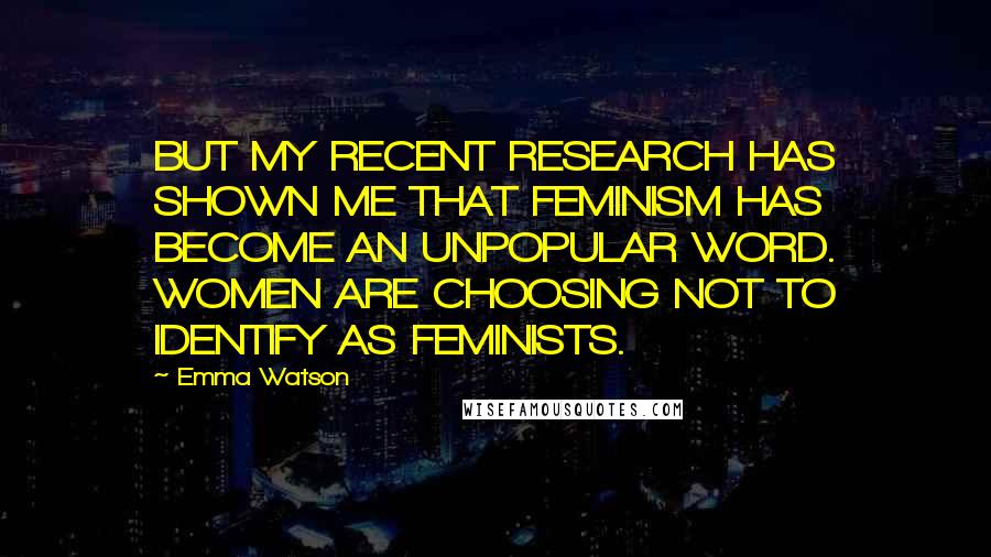 Emma Watson Quotes: BUT MY RECENT RESEARCH HAS SHOWN ME THAT FEMINISM HAS BECOME AN UNPOPULAR WORD. WOMEN ARE CHOOSING NOT TO IDENTIFY AS FEMINISTS.