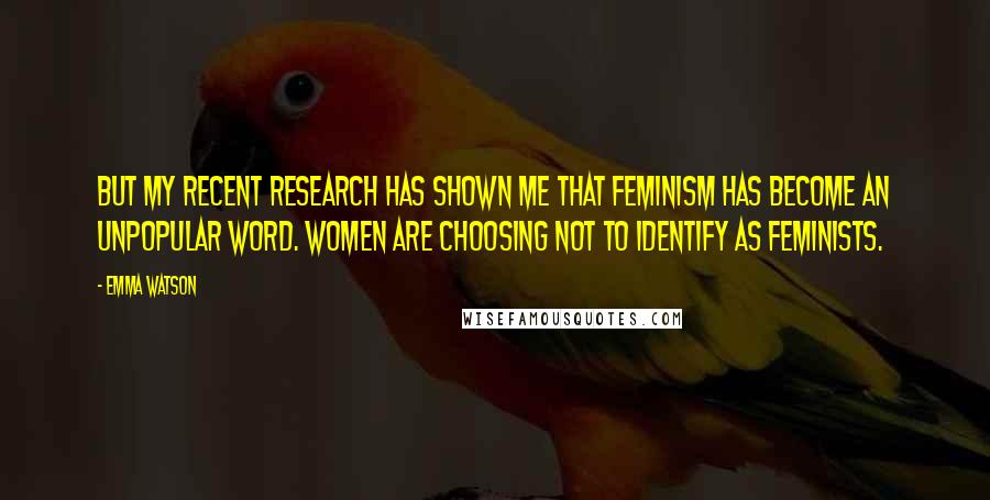 Emma Watson Quotes: BUT MY RECENT RESEARCH HAS SHOWN ME THAT FEMINISM HAS BECOME AN UNPOPULAR WORD. WOMEN ARE CHOOSING NOT TO IDENTIFY AS FEMINISTS.
