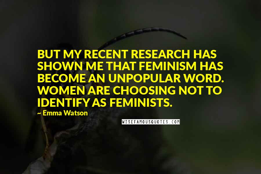 Emma Watson Quotes: BUT MY RECENT RESEARCH HAS SHOWN ME THAT FEMINISM HAS BECOME AN UNPOPULAR WORD. WOMEN ARE CHOOSING NOT TO IDENTIFY AS FEMINISTS.