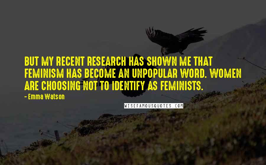 Emma Watson Quotes: BUT MY RECENT RESEARCH HAS SHOWN ME THAT FEMINISM HAS BECOME AN UNPOPULAR WORD. WOMEN ARE CHOOSING NOT TO IDENTIFY AS FEMINISTS.