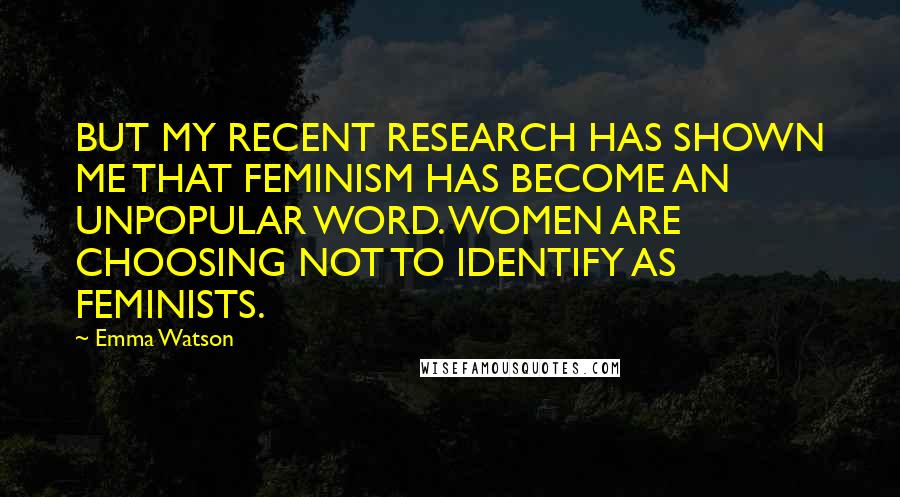 Emma Watson Quotes: BUT MY RECENT RESEARCH HAS SHOWN ME THAT FEMINISM HAS BECOME AN UNPOPULAR WORD. WOMEN ARE CHOOSING NOT TO IDENTIFY AS FEMINISTS.