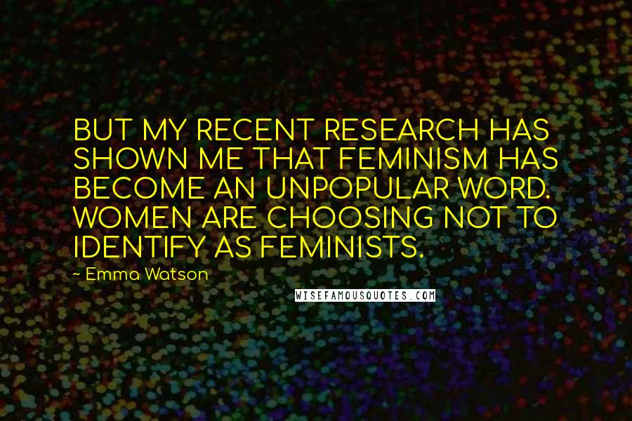 Emma Watson Quotes: BUT MY RECENT RESEARCH HAS SHOWN ME THAT FEMINISM HAS BECOME AN UNPOPULAR WORD. WOMEN ARE CHOOSING NOT TO IDENTIFY AS FEMINISTS.