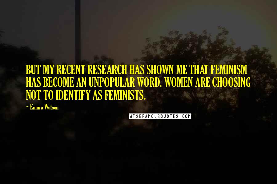 Emma Watson Quotes: BUT MY RECENT RESEARCH HAS SHOWN ME THAT FEMINISM HAS BECOME AN UNPOPULAR WORD. WOMEN ARE CHOOSING NOT TO IDENTIFY AS FEMINISTS.
