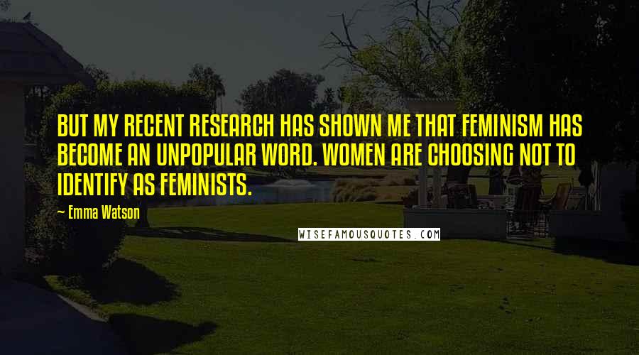 Emma Watson Quotes: BUT MY RECENT RESEARCH HAS SHOWN ME THAT FEMINISM HAS BECOME AN UNPOPULAR WORD. WOMEN ARE CHOOSING NOT TO IDENTIFY AS FEMINISTS.