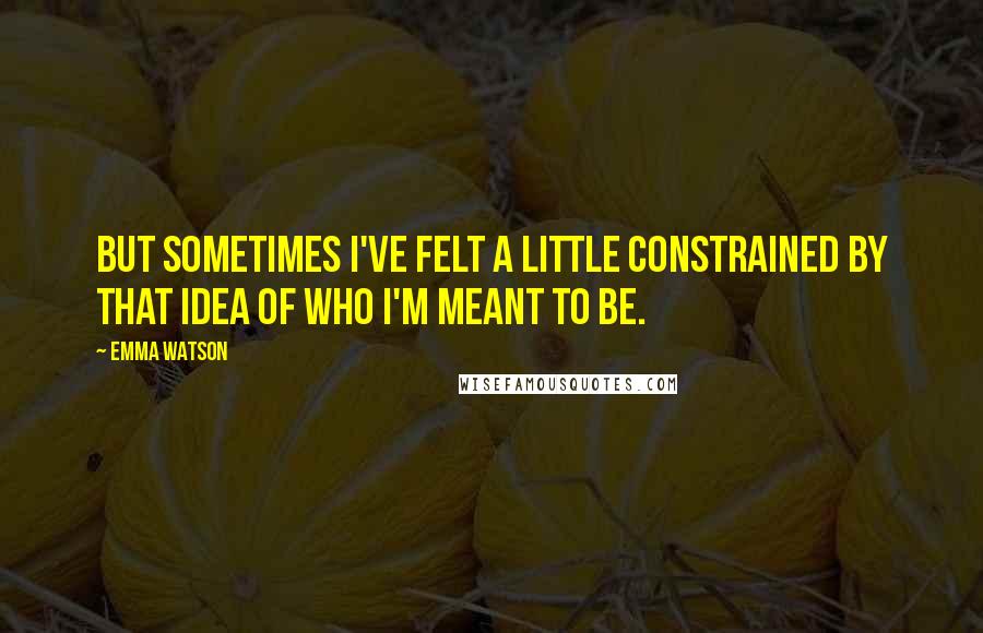 Emma Watson Quotes: But sometimes I've felt a little constrained by that idea of who I'm meant to be.