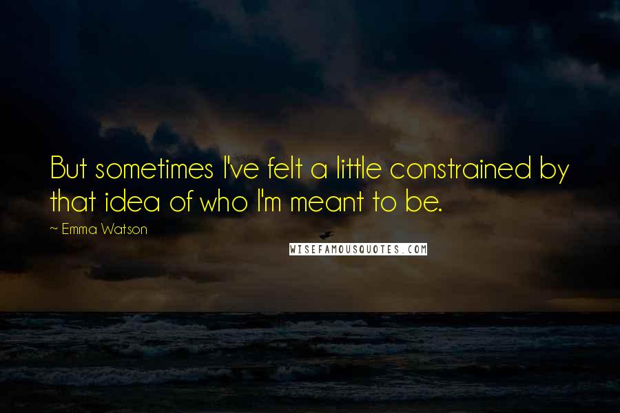 Emma Watson Quotes: But sometimes I've felt a little constrained by that idea of who I'm meant to be.