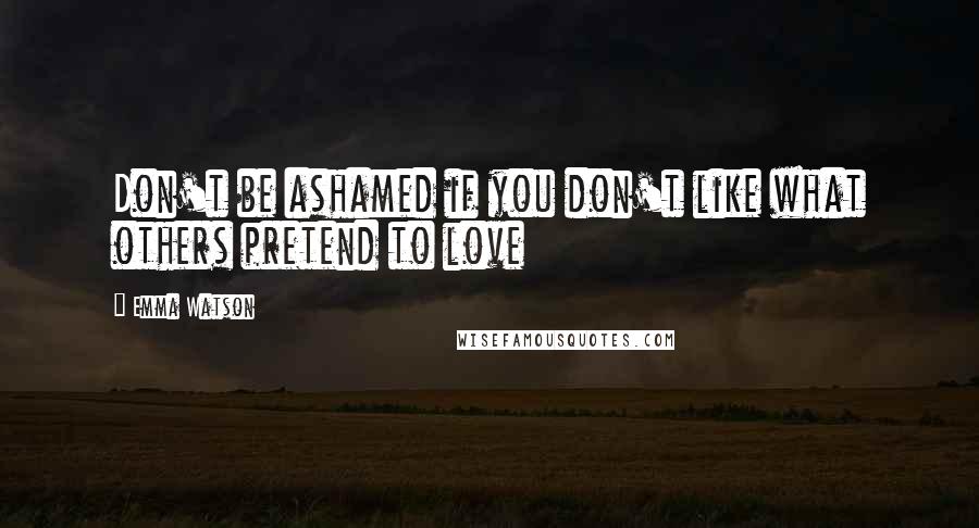 Emma Watson Quotes: Don't be ashamed if you don't like what others pretend to love