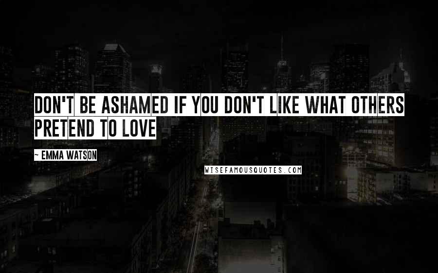Emma Watson Quotes: Don't be ashamed if you don't like what others pretend to love
