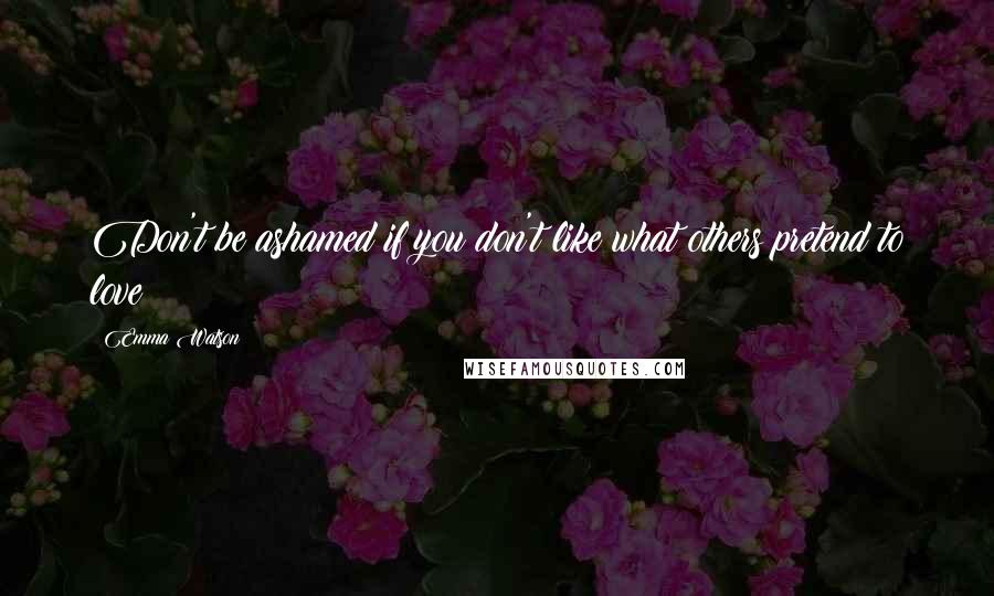 Emma Watson Quotes: Don't be ashamed if you don't like what others pretend to love