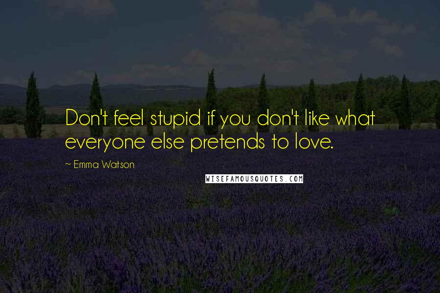 Emma Watson Quotes: Don't feel stupid if you don't like what everyone else pretends to love.