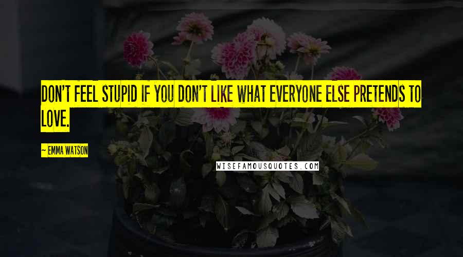 Emma Watson Quotes: Don't feel stupid if you don't like what everyone else pretends to love.