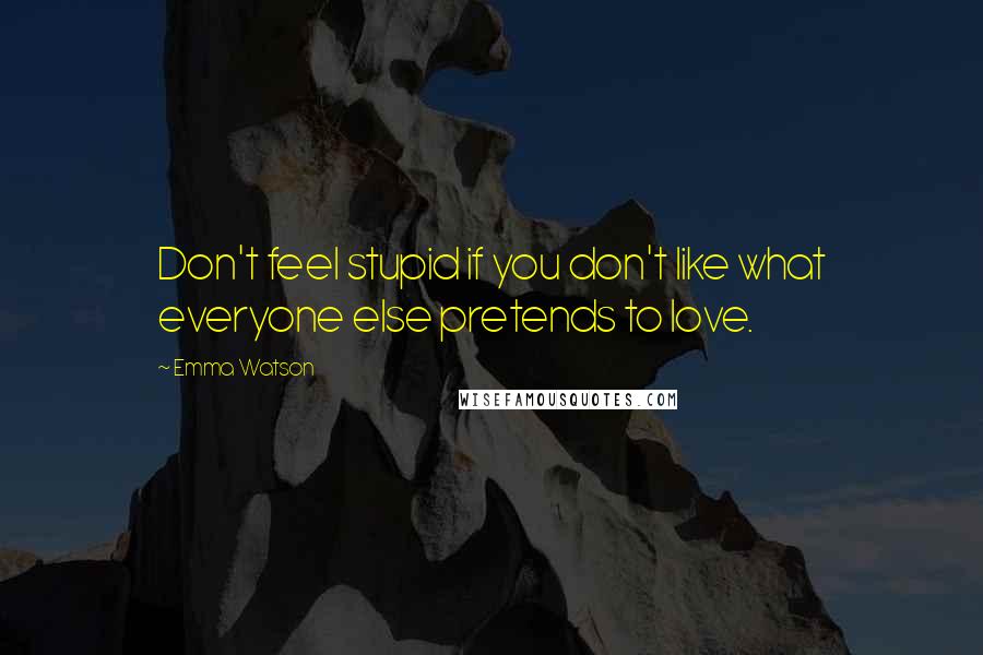 Emma Watson Quotes: Don't feel stupid if you don't like what everyone else pretends to love.