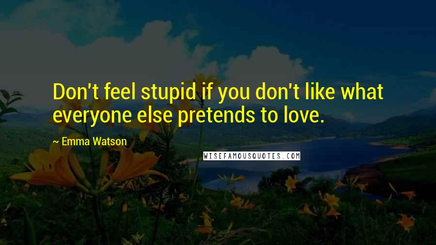 Emma Watson Quotes: Don't feel stupid if you don't like what everyone else pretends to love.