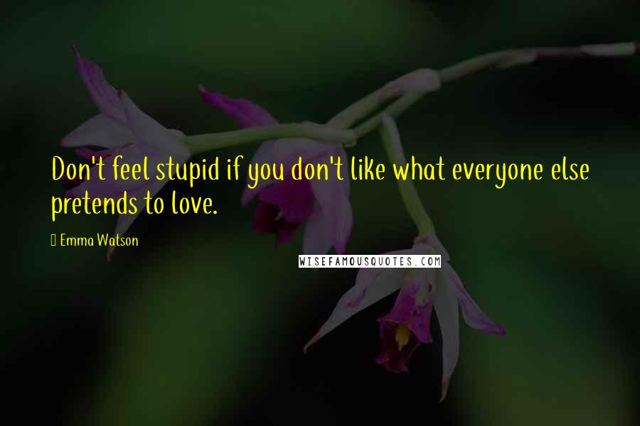 Emma Watson Quotes: Don't feel stupid if you don't like what everyone else pretends to love.