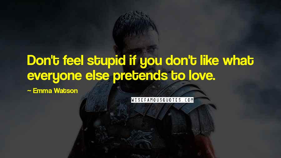 Emma Watson Quotes: Don't feel stupid if you don't like what everyone else pretends to love.