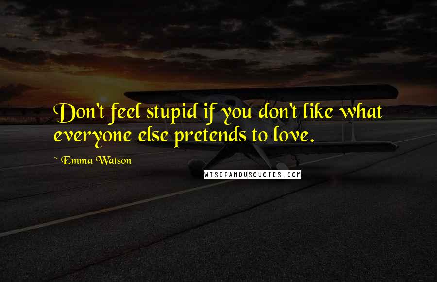 Emma Watson Quotes: Don't feel stupid if you don't like what everyone else pretends to love.