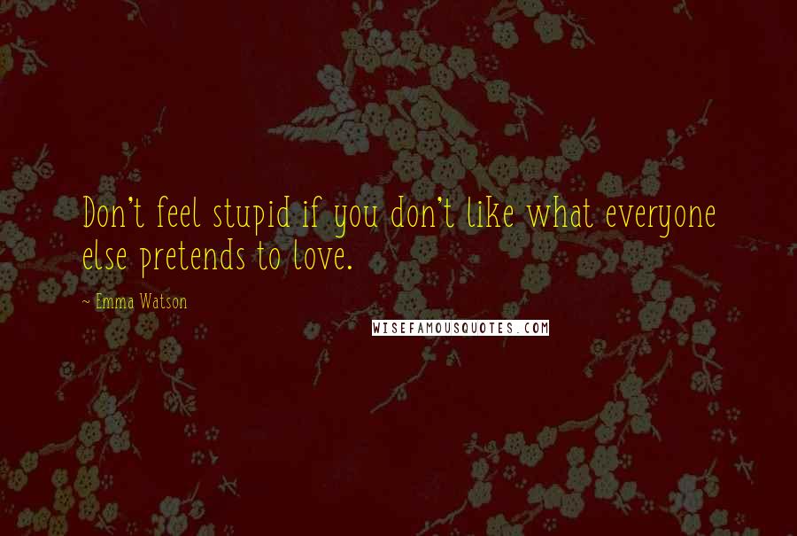 Emma Watson Quotes: Don't feel stupid if you don't like what everyone else pretends to love.