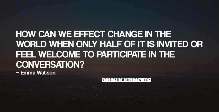 Emma Watson Quotes: HOW CAN WE EFFECT CHANGE IN THE WORLD WHEN ONLY HALF OF IT IS INVITED OR FEEL WELCOME TO PARTICIPATE IN THE CONVERSATION?