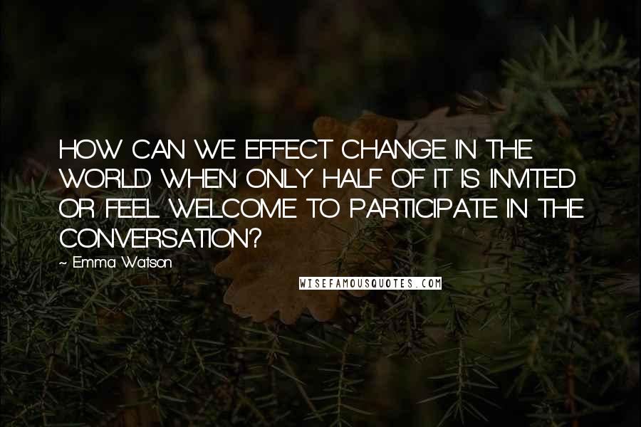 Emma Watson Quotes: HOW CAN WE EFFECT CHANGE IN THE WORLD WHEN ONLY HALF OF IT IS INVITED OR FEEL WELCOME TO PARTICIPATE IN THE CONVERSATION?