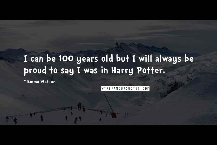 Emma Watson Quotes: I can be 100 years old but I will always be proud to say I was in Harry Potter.