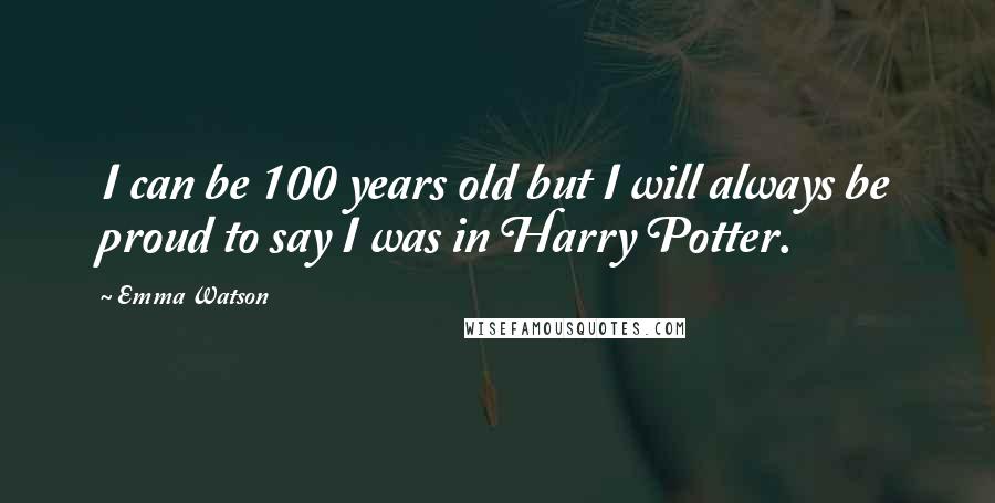 Emma Watson Quotes: I can be 100 years old but I will always be proud to say I was in Harry Potter.