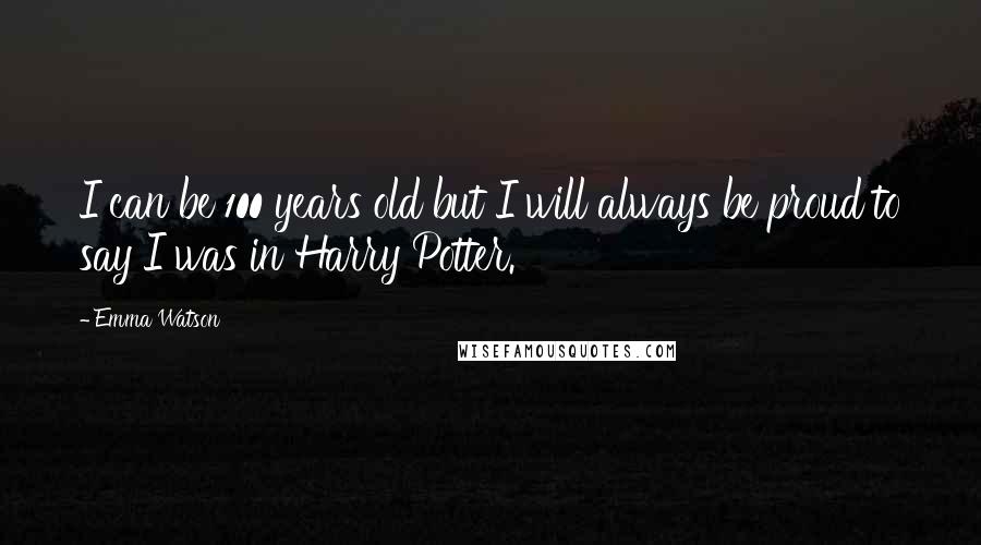 Emma Watson Quotes: I can be 100 years old but I will always be proud to say I was in Harry Potter.