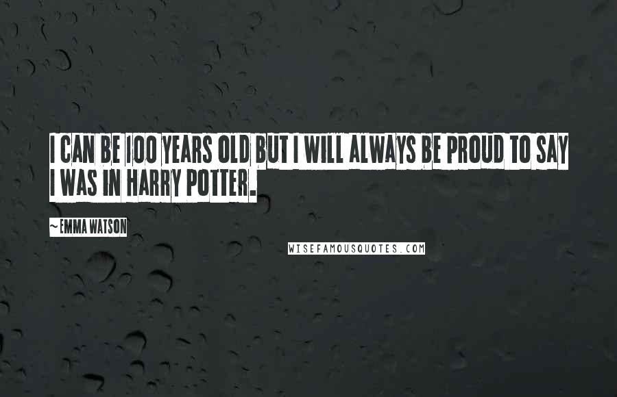 Emma Watson Quotes: I can be 100 years old but I will always be proud to say I was in Harry Potter.