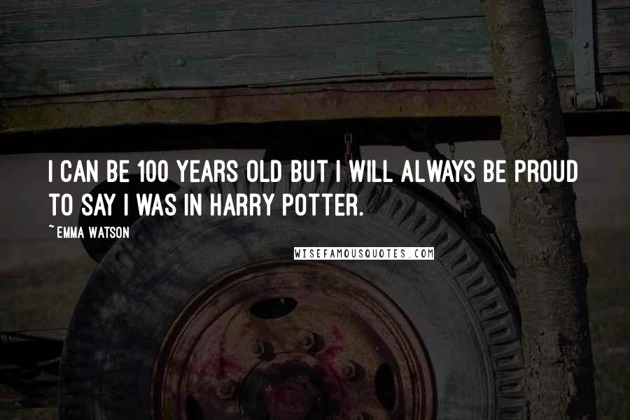 Emma Watson Quotes: I can be 100 years old but I will always be proud to say I was in Harry Potter.