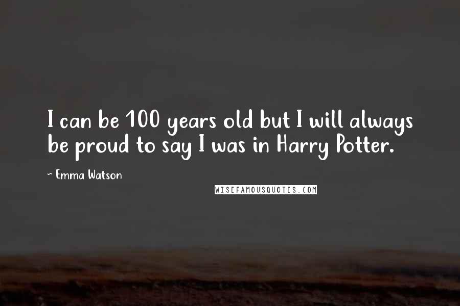 Emma Watson Quotes: I can be 100 years old but I will always be proud to say I was in Harry Potter.