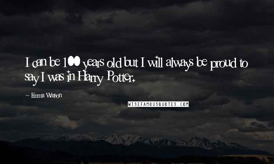 Emma Watson Quotes: I can be 100 years old but I will always be proud to say I was in Harry Potter.