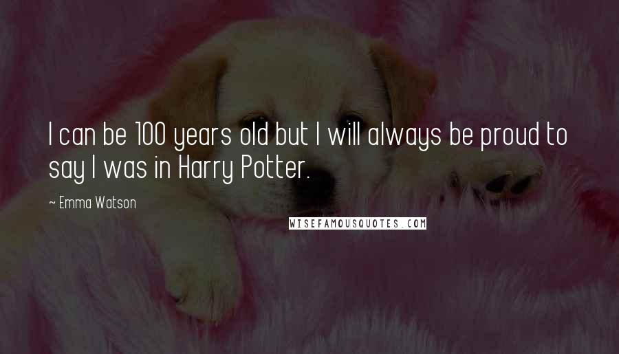 Emma Watson Quotes: I can be 100 years old but I will always be proud to say I was in Harry Potter.