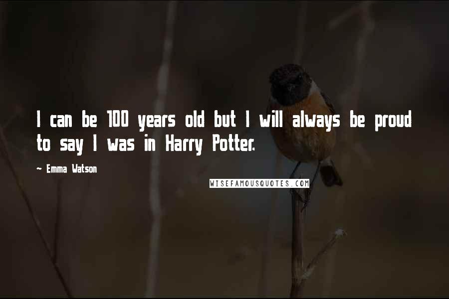 Emma Watson Quotes: I can be 100 years old but I will always be proud to say I was in Harry Potter.