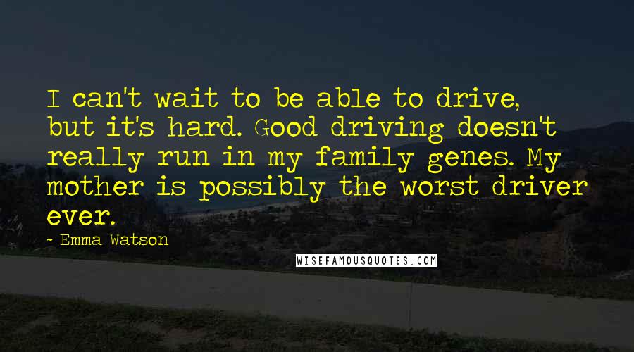 Emma Watson Quotes: I can't wait to be able to drive, but it's hard. Good driving doesn't really run in my family genes. My mother is possibly the worst driver ever.