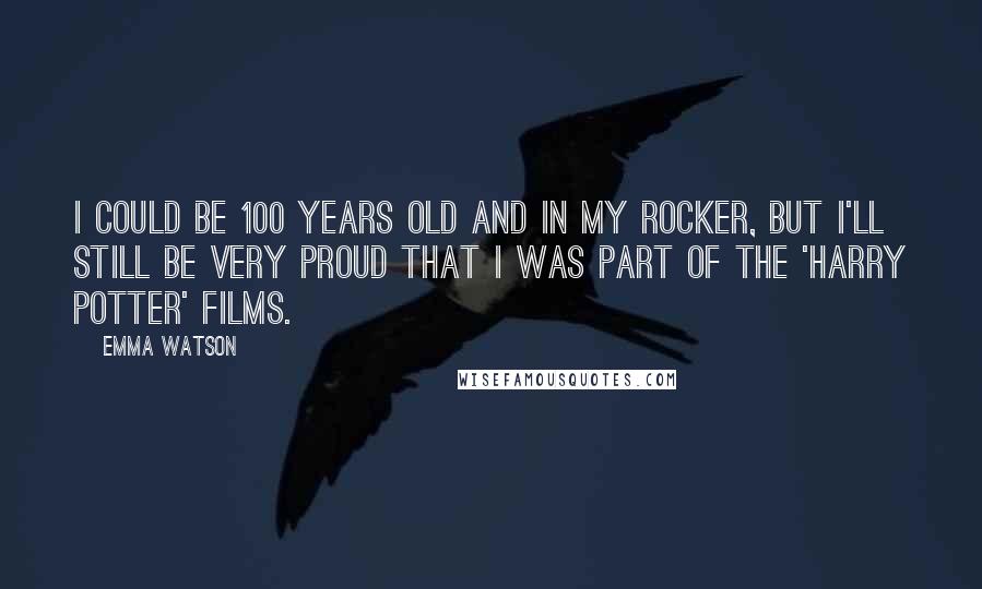 Emma Watson Quotes: I could be 100 years old and in my rocker, but I'll still be very proud that I was part of the 'Harry Potter' films.