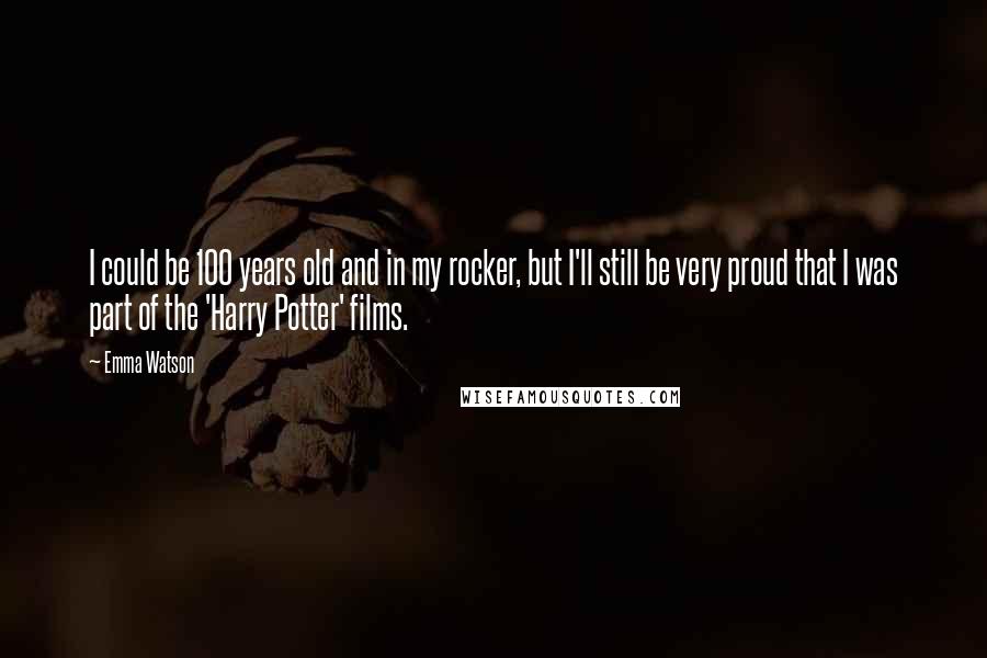 Emma Watson Quotes: I could be 100 years old and in my rocker, but I'll still be very proud that I was part of the 'Harry Potter' films.