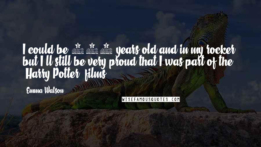 Emma Watson Quotes: I could be 100 years old and in my rocker, but I'll still be very proud that I was part of the 'Harry Potter' films.