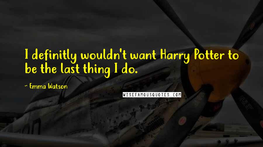 Emma Watson Quotes: I definitly wouldn't want Harry Potter to be the last thing I do.