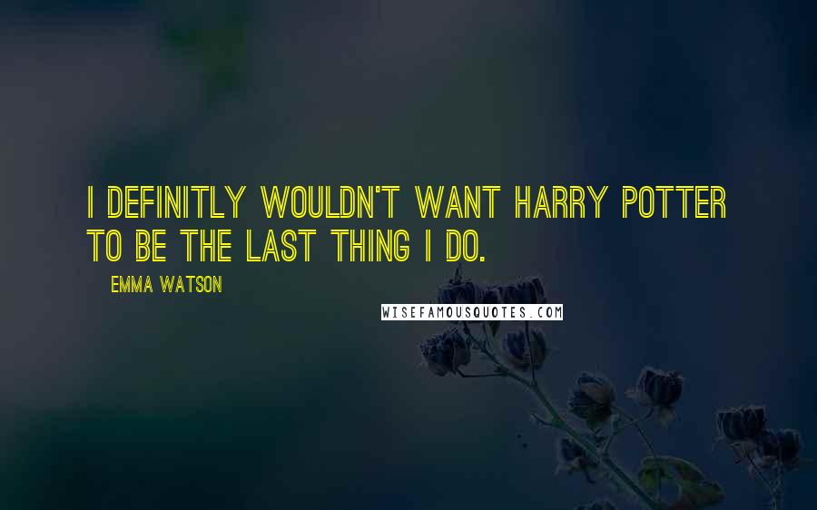 Emma Watson Quotes: I definitly wouldn't want Harry Potter to be the last thing I do.