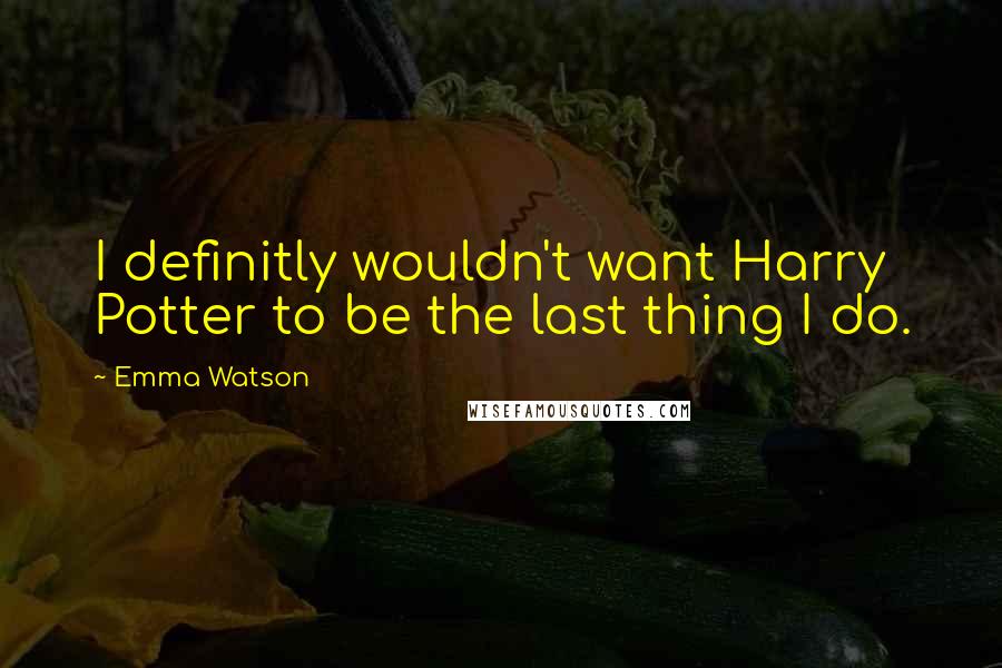 Emma Watson Quotes: I definitly wouldn't want Harry Potter to be the last thing I do.