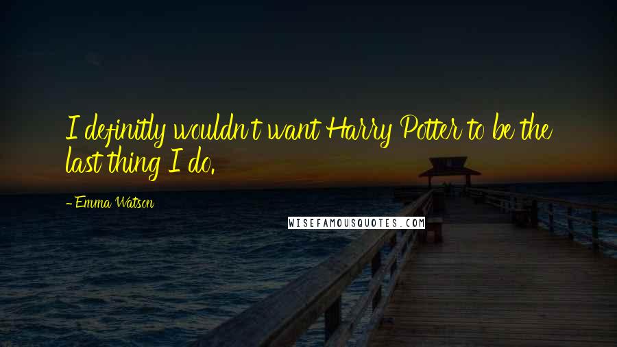 Emma Watson Quotes: I definitly wouldn't want Harry Potter to be the last thing I do.