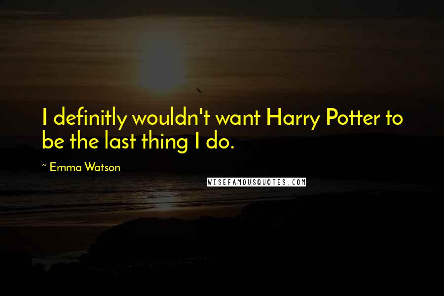 Emma Watson Quotes: I definitly wouldn't want Harry Potter to be the last thing I do.