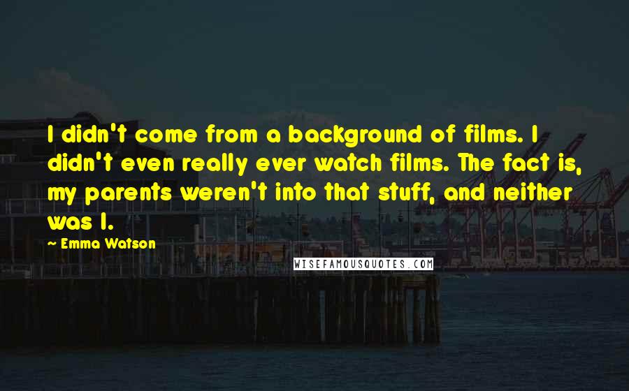 Emma Watson Quotes: I didn't come from a background of films. I didn't even really ever watch films. The fact is, my parents weren't into that stuff, and neither was I.