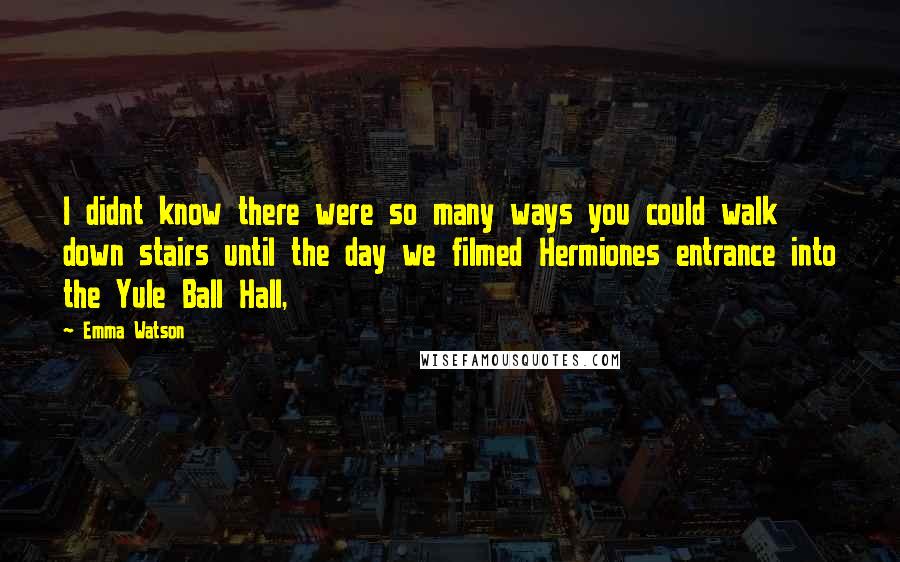Emma Watson Quotes: I didnt know there were so many ways you could walk down stairs until the day we filmed Hermiones entrance into the Yule Ball Hall,