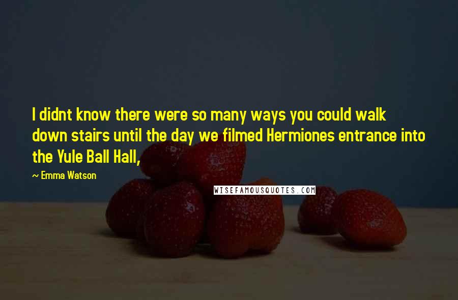 Emma Watson Quotes: I didnt know there were so many ways you could walk down stairs until the day we filmed Hermiones entrance into the Yule Ball Hall,