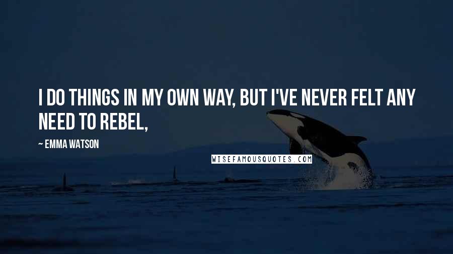 Emma Watson Quotes: I do things in my own way, but I've never felt any need to rebel,