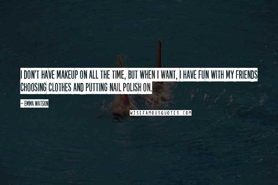 Emma Watson Quotes: I don't have makeup on all the time, but when I want, I have fun with my friends choosing clothes and putting nail polish on.