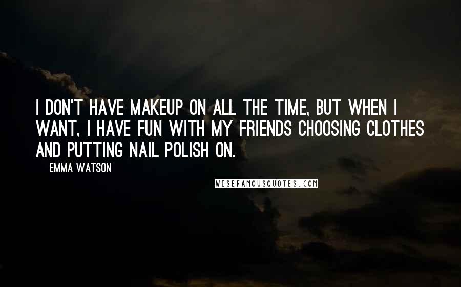 Emma Watson Quotes: I don't have makeup on all the time, but when I want, I have fun with my friends choosing clothes and putting nail polish on.