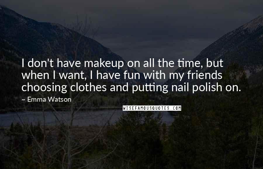 Emma Watson Quotes: I don't have makeup on all the time, but when I want, I have fun with my friends choosing clothes and putting nail polish on.