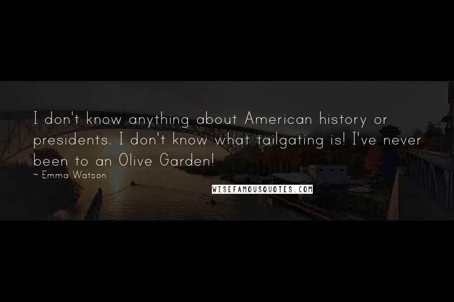 Emma Watson Quotes: I don't know anything about American history or presidents. I don't know what tailgating is! I've never been to an Olive Garden!